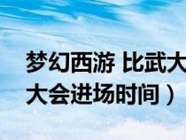 梦幻西游 比武大会入场时间（梦幻西游比武大会进场时间）