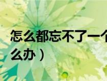 怎么都忘不了一个人怎么办（忘不了一个人怎么办）