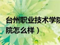 台州职业技术学院怎么样啊（台州职业技术学院怎么样）