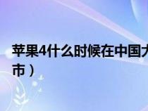 苹果4什么时候在中国大陆上市的（苹果4什么时候在中国上市）