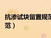 抗渗试块留置规范几何尺寸（抗渗试块留置规范）