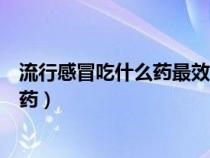流行感冒吃什么药最效果最好（风热感冒和风寒感冒吃什么药）