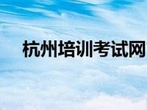 杭州培训考试网官网（杭州培训考试网）