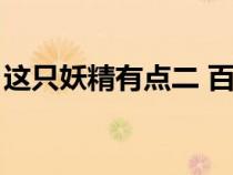 这只妖精有点二 百度百科（这只妖精有点二）