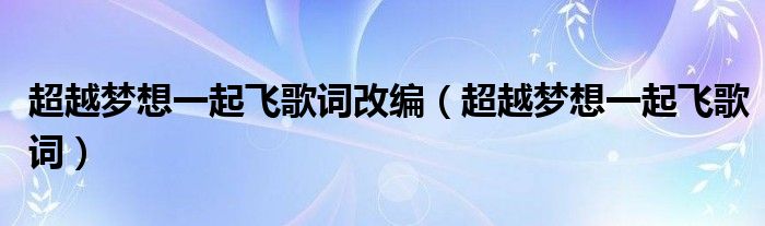 超越梦想一起飞歌词改编（超越梦想一起飞歌词）