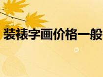 装裱字画价格一般需要多久（装裱字画价格）