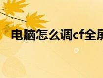 电脑怎么调cf全屏（台式电脑cf怎么全屏）