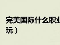 完美国际什么职业吃香（完美国际什么职业好玩）