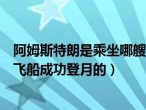 阿姆斯特朗是乘坐哪艘飞船成功登月（阿姆斯特朗是乘哪个飞船成功登月的）