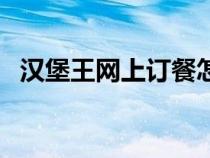 汉堡王网上订餐怎么订（汉堡王网上订餐）