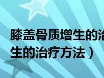 膝盖骨质增生的治疗方法及秘方（膝盖骨质增生的治疗方法）