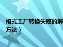 格式工厂转换失败的解决方法是（格式工厂转换失败的解决方法）