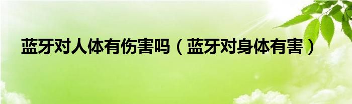 蓝牙对人体有伤害吗（蓝牙对身体有害）