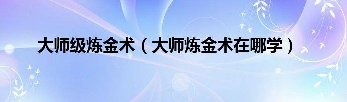 大师级炼金术（大师炼金术在哪学）