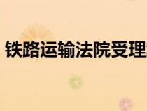 铁路运输法院受理案件范围（铁路运输法院）