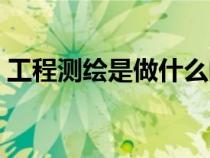 工程测绘是做什么的（测绘公司是做什么的）