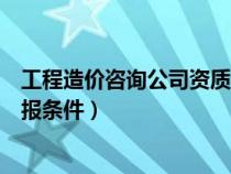 工程造价咨询公司资质要求最新（工程造价咨询资质资质申报条件）