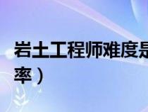 岩土工程师难度是一建几倍（岩土工程师通过率）