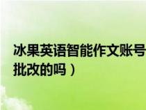 冰果英语智能作文账号（冰果英语智能作文评阅系统是系统批改的吗）