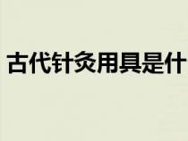 古代针灸用具是什么材质（古代针灸用具是）