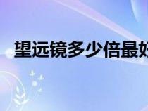 望远镜多少倍最好（军用望远镜能看多远）