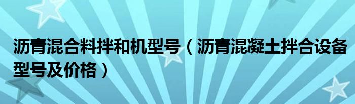 沥青混合料拌和机型号（沥青混凝土拌合设备型号及价格）