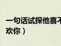 一句话试探他喜不喜欢你（一句话试探男生喜欢你）