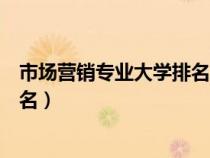 市场营销专业大学排名及分数线（中国市场营销专业大学排名）