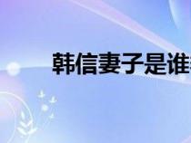 韩信妻子是谁季姜（韩信妻子是谁）