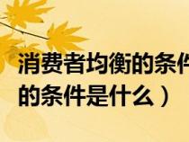 消费者均衡的条件是什么为什么（消费者均衡的条件是什么）