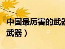 中国最厉害的武器是什么导弹（中国最厉害的武器）