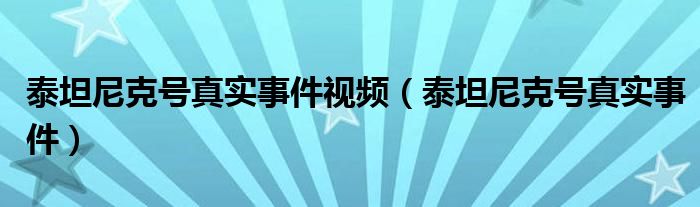 泰坦尼克号真实事件视频（泰坦尼克号真实事件）