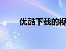 优酷下载的视频在哪找（u酷下载）