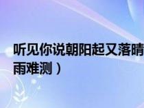 听见你说朝阳起又落晴雨难测文案（听见你说朝阳起又落晴雨难测）