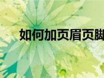 如何加页眉页脚?（如何加页眉和页脚）