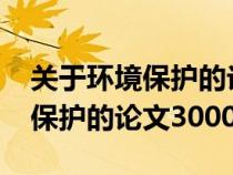 关于环境保护的论文3000字内容（关于环境保护的论文3000字）