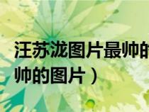汪苏泷图片最帅的图片生活照（汪苏泷图片最帅的图片）
