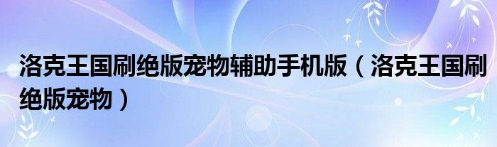 洛克王国刷绝版宠物辅助手机版（洛克王国刷绝版宠物）
