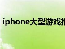 iphone大型游戏推荐（ios大型游戏排行榜）