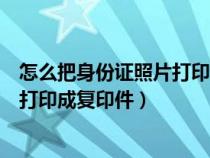 怎么把身份证照片打印成身份证复印件（如何将身份证照片打印成复印件）