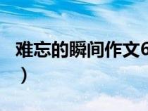 难忘的瞬间作文600字初中（难忘的瞬间作文）