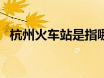 杭州火车站是指哪个站（杭州城站火车站）