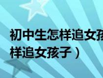 初中生怎样追女孩子的技巧和方法（初中生怎样追女孩子）