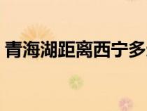 青海湖距离西宁多远（青海湖离西宁有多远）