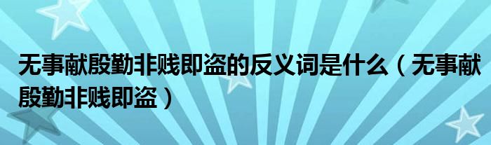 无事献殷勤非贱即盗的反义词是什么（无事献殷勤非贱即盗）