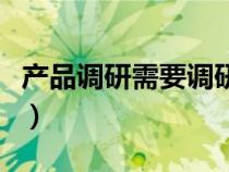 产品调研需要调研哪些（产品市场调研怎么做）