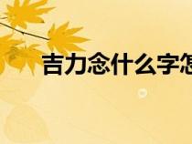 吉力念什么字怎么读啊（吉力念什么）