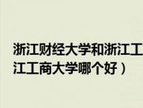 浙江财经大学和浙江工商大学哪个好考（浙江财经大学与浙江工商大学哪个好）