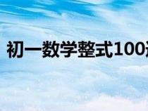 初一数学整式100道（初一数学整式练习题）