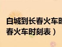 白城到长春火车时刻表查询z5002（白城到长春火车时刻表）
